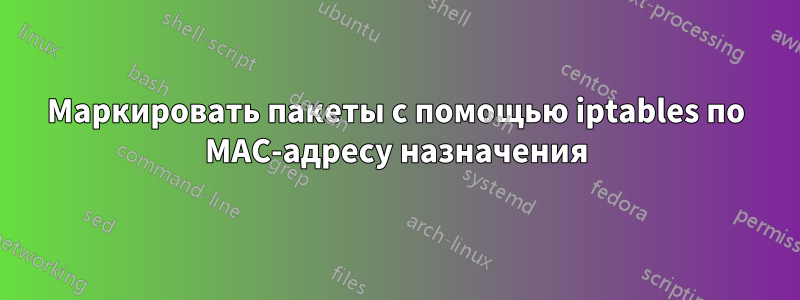 Маркировать пакеты с помощью iptables по MAC-адресу назначения