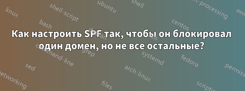 Как настроить SPF так, чтобы он блокировал один домен, но не все остальные?