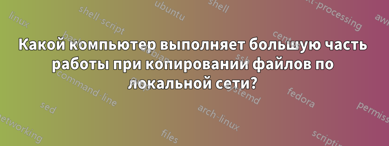 Какой компьютер выполняет большую часть работы при копировании файлов по локальной сети?