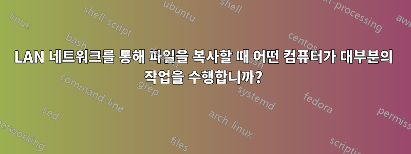 LAN 네트워크를 통해 파일을 복사할 때 어떤 컴퓨터가 대부분의 작업을 수행합니까?