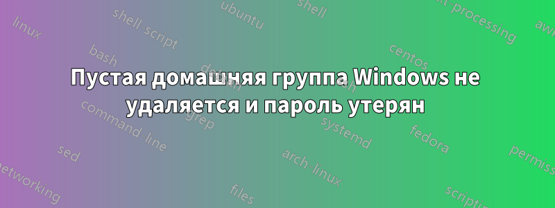 Пустая домашняя группа Windows не удаляется и пароль утерян