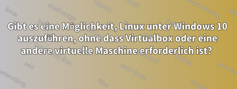 Gibt es eine Möglichkeit, Linux unter Windows 10 auszuführen, ohne dass Virtualbox oder eine andere virtuelle Maschine erforderlich ist? 