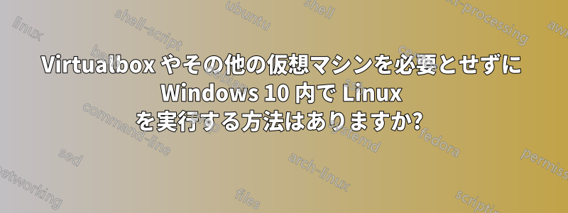 Virtualbox やその他の仮想マシンを必要とせずに Windows 10 内で Linux を実行する方法はありますか? 