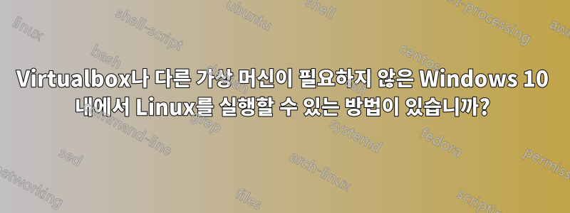 Virtualbox나 다른 가상 머신이 필요하지 않은 Windows 10 내에서 Linux를 실행할 수 있는 방법이 있습니까?