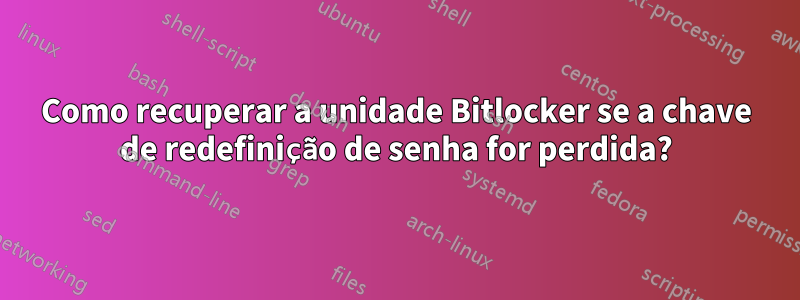 Como recuperar a unidade Bitlocker se a chave de redefinição de senha for perdida?