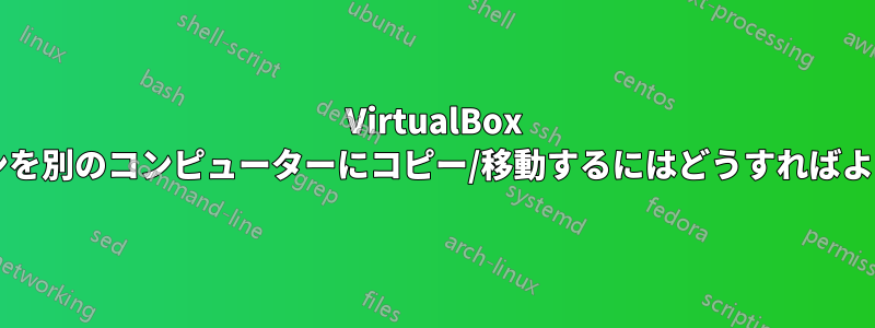 VirtualBox 仮想マシンを別のコンピューターにコピー/移動するにはどうすればよいですか?