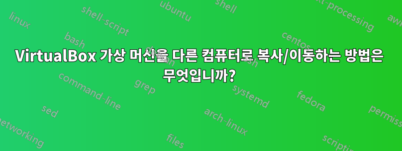 VirtualBox 가상 머신을 다른 컴퓨터로 복사/이동하는 방법은 무엇입니까?