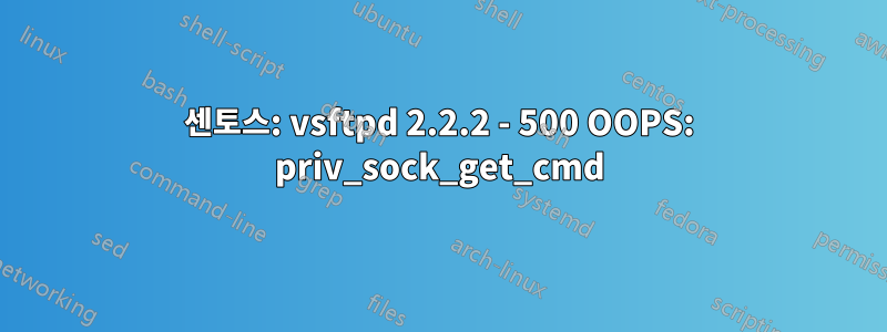 센토스: vsftpd 2.2.2 - 500 OOPS: priv_sock_get_cmd