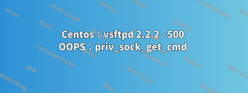 Centos：vsftpd 2.2.2 - 500 OOPS：priv_sock_get_cmd