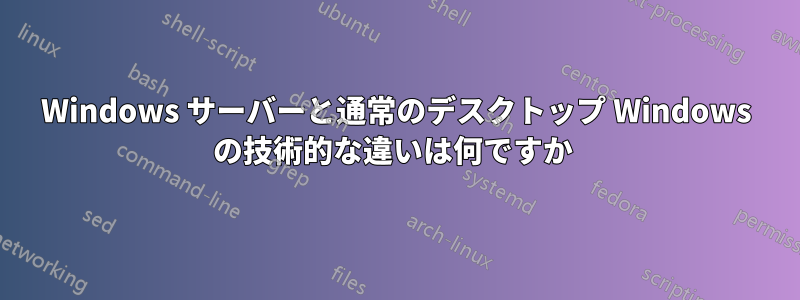 Windows サーバーと通常のデスクトップ Windows の技術的な違いは何ですか 