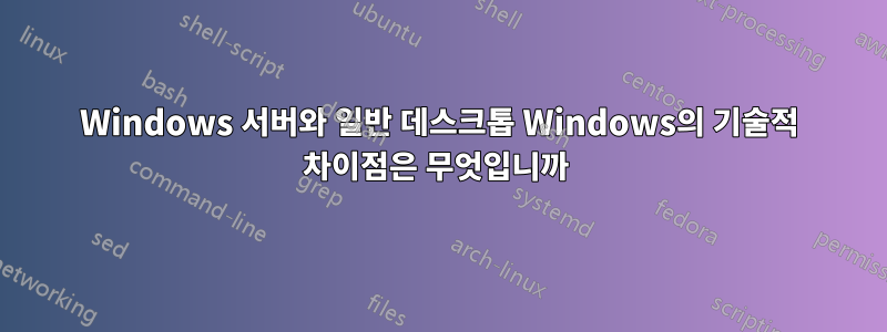 Windows 서버와 일반 데스크톱 Windows의 기술적 차이점은 무엇입니까 