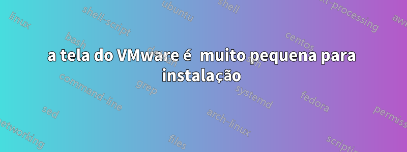 a tela do VMware é muito pequena para instalação
