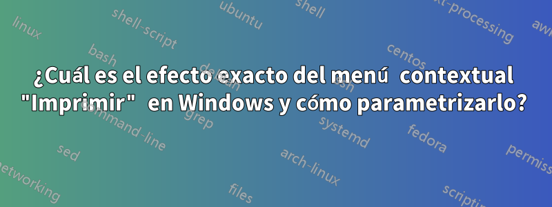 ¿Cuál es el efecto exacto del menú contextual "Imprimir" en Windows y cómo parametrizarlo?