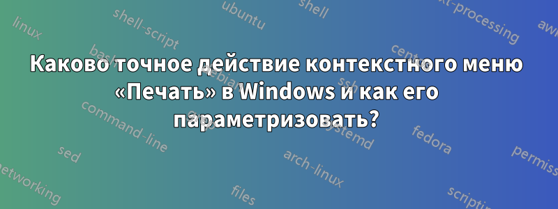 Каково точное действие контекстного меню «Печать» в Windows и как его параметризовать?