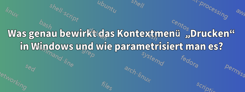 Was genau bewirkt das Kontextmenü „Drucken“ in Windows und wie parametrisiert man es?