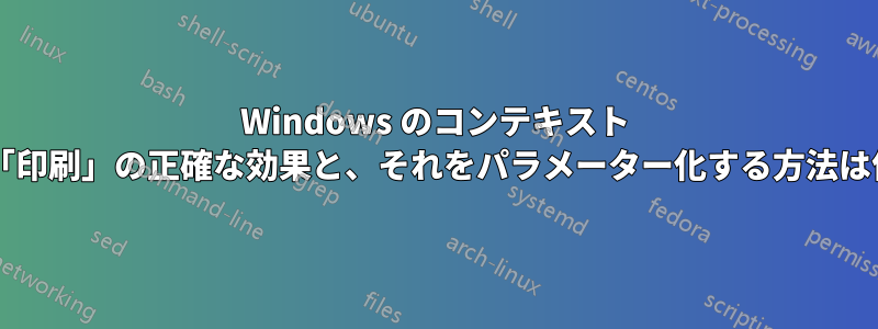 Windows のコンテキスト メニュー「印刷」の正確な効果と、それをパラメーター化する方法は何ですか?