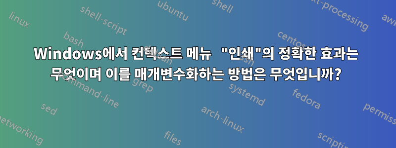 Windows에서 컨텍스트 메뉴 "인쇄"의 정확한 효과는 무엇이며 이를 매개변수화하는 방법은 무엇입니까?