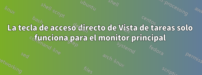 La tecla de acceso directo de Vista de tareas solo funciona para el monitor principal