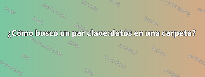 ¿Cómo busco un par clave:datos en una carpeta?