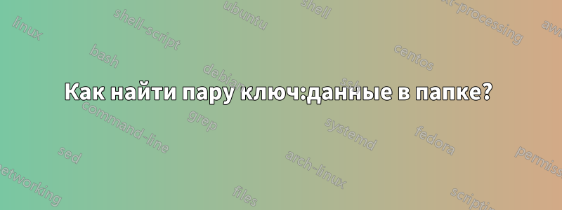 Как найти пару ключ:данные в папке?