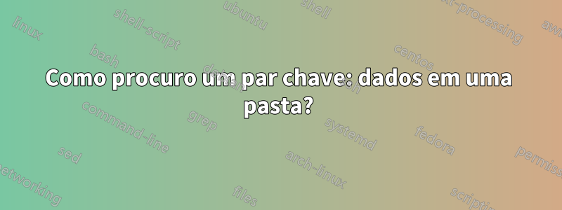 Como procuro um par chave: dados em uma pasta?