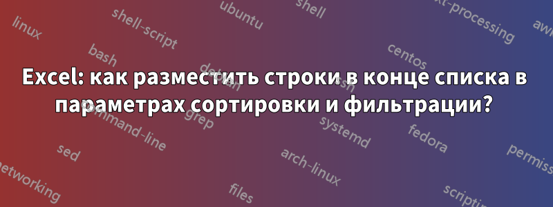 Excel: как разместить строки в конце списка в параметрах сортировки и фильтрации?