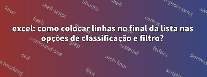 excel: como colocar linhas no final da lista nas opções de classificação e filtro?