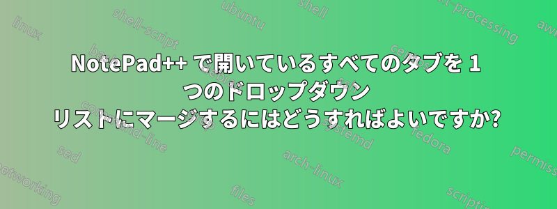NotePad++ で開いているすべてのタブを 1 つのドロップダウン リストにマージするにはどうすればよいですか?