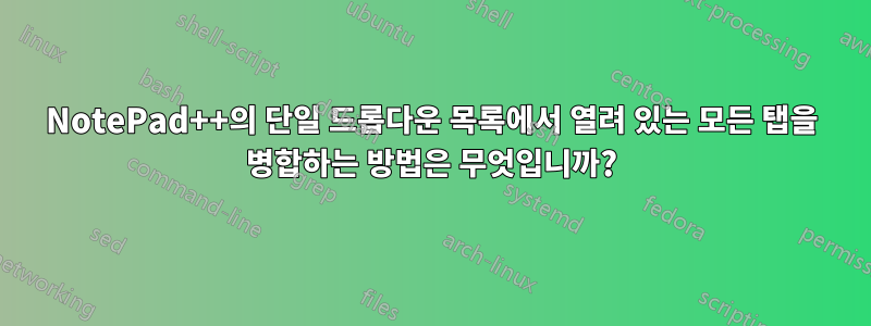 NotePad++의 단일 드롭다운 목록에서 열려 있는 모든 탭을 병합하는 방법은 무엇입니까?