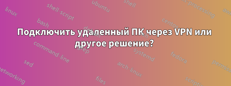 Подключить удаленный ПК через VPN или другое решение?