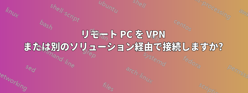 リモート PC を VPN または別のソリューション経由で接続しますか?