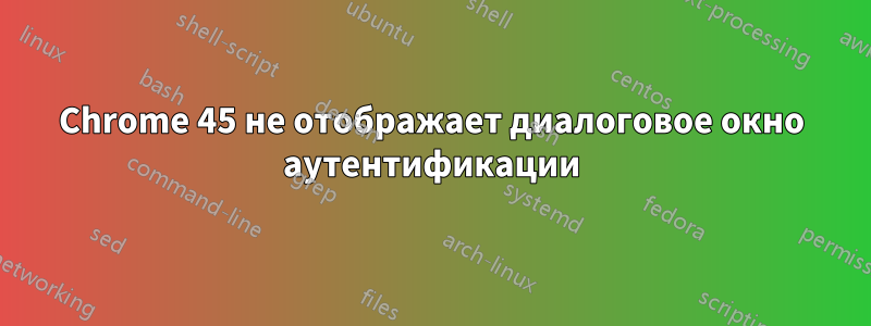 Chrome 45 не отображает диалоговое окно аутентификации