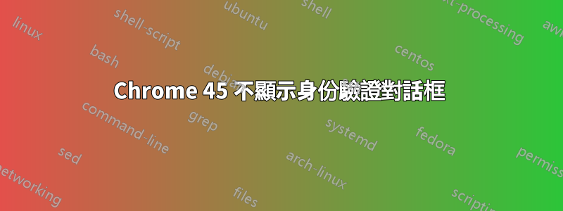 Chrome 45 不顯示身份驗證對話框