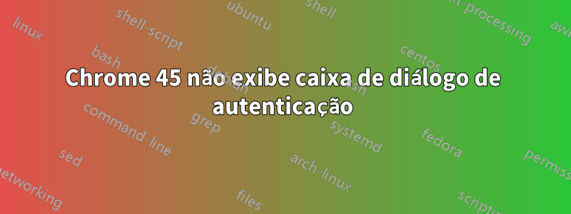 Chrome 45 não exibe caixa de diálogo de autenticação