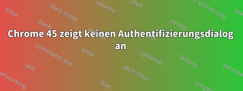 Chrome 45 zeigt keinen Authentifizierungsdialog an