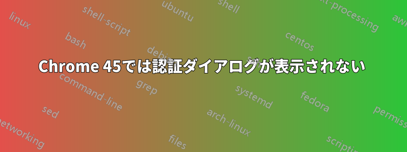 Chrome 45では認証ダイアログが表示されない