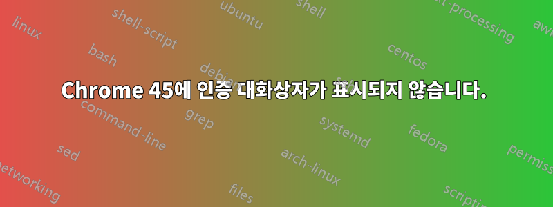 Chrome 45에 인증 대화상자가 표시되지 않습니다.