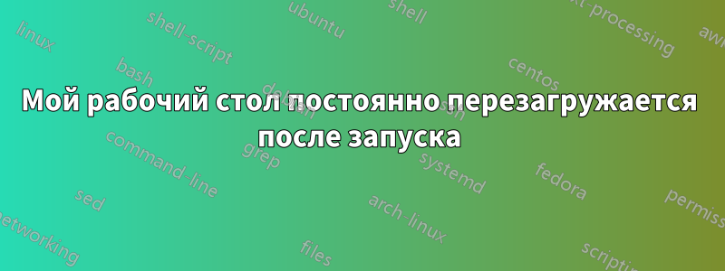 Мой рабочий стол постоянно перезагружается после запуска