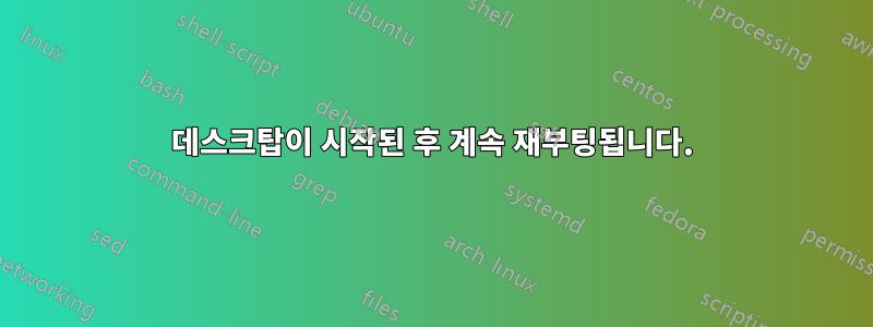 데스크탑이 시작된 후 계속 재부팅됩니다.