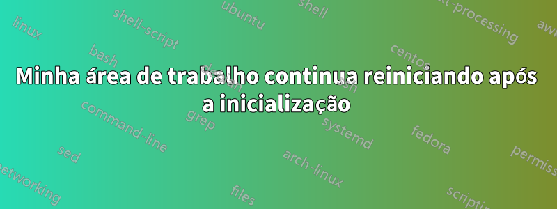 Minha área de trabalho continua reiniciando após a inicialização