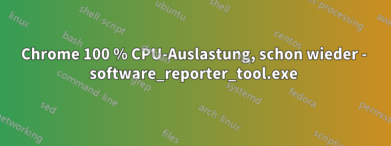 Chrome 100 % CPU-Auslastung, schon wieder - software_reporter_tool.exe