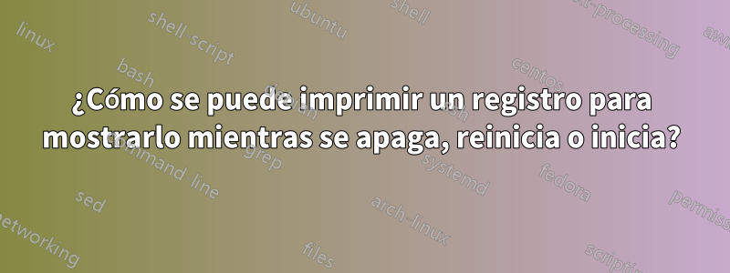 ¿Cómo se puede imprimir un registro para mostrarlo mientras se apaga, reinicia o inicia?