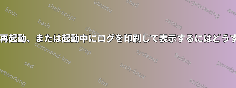 シャットダウン、再起動、または起動中にログを印刷して表示するにはどうすればよいですか?