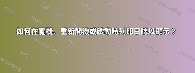 如何在關機、重新開機或啟動時列印日誌以顯示？