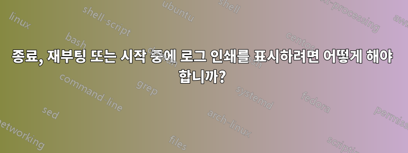종료, 재부팅 또는 시작 중에 로그 인쇄를 표시하려면 어떻게 해야 합니까?