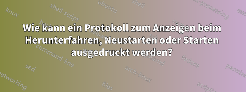 Wie kann ein Protokoll zum Anzeigen beim Herunterfahren, Neustarten oder Starten ausgedruckt werden?