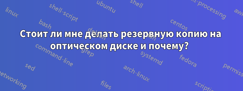 Стоит ли мне делать резервную копию на оптическом диске и почему? 