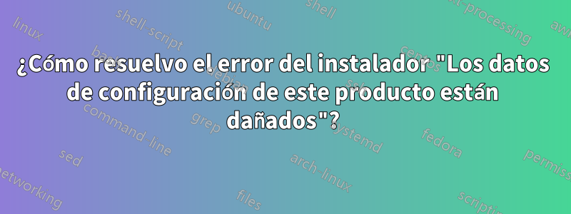 ¿Cómo resuelvo el error del instalador "Los datos de configuración de este producto están dañados"?