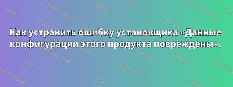 Как устранить ошибку установщика «Данные конфигурации этого продукта повреждены».