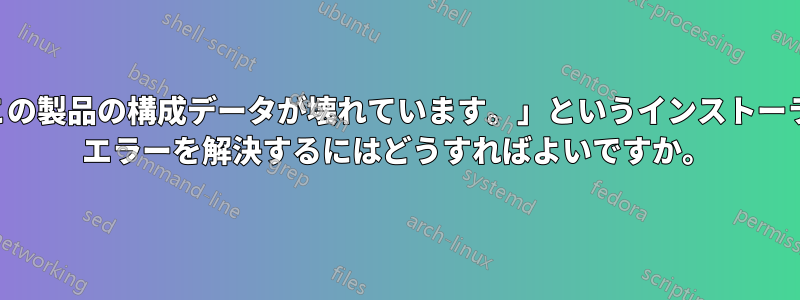 「この製品の構成データが壊れています。」というインストーラー エラーを解決するにはどうすればよいですか。